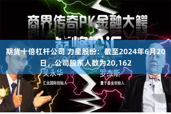 期货十倍杠杆公司 力星股份：截至2024年6月20日，公司股东人数为20,162