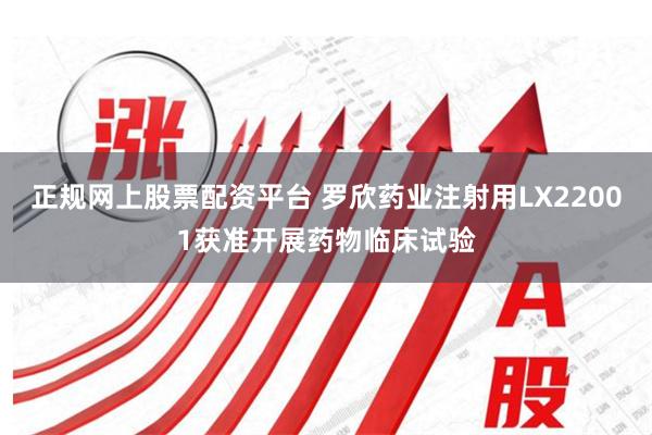 正规网上股票配资平台 罗欣药业注射用LX22001获准开展药物临床试验