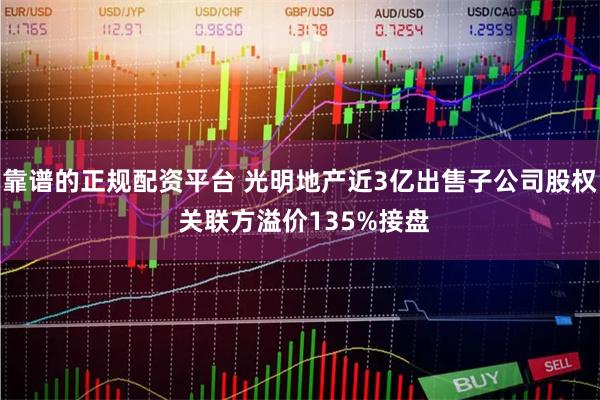 靠谱的正规配资平台 光明地产近3亿出售子公司股权 关联方溢价135%接盘