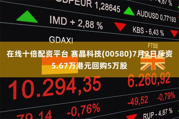 在线十倍配资平台 赛晶科技(00580)7月2日斥资5.67万港元回购5万股