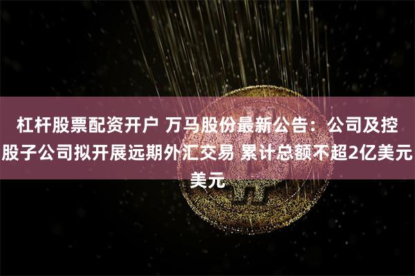 杠杆股票配资开户 万马股份最新公告：公司及控股子公司拟开展远期外汇交易 累计总额不超2亿美元