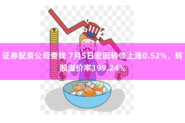 证券配资公司查找 7月5日宏图转债上涨0.52%，转股溢价率199.24%