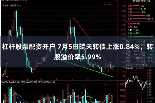 杠杆股票配资开户 7月5日皖天转债上涨0.84%，转股溢价率5.99%