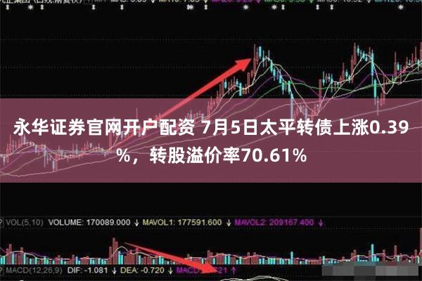 永华证券官网开户配资 7月5日太平转债上涨0.39%，转股溢价率70.61%