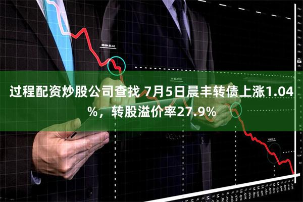 过程配资炒股公司查找 7月5日晨丰转债上涨1.04%，转股溢价率27.9%