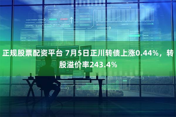 正规股票配资平台 7月5日正川转债上涨0.44%，转股溢价率243.4%