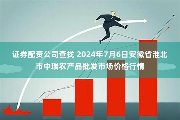 证券配资公司查找 2024年7月6日安徽省淮北市中瑞农产品批发市场价格行情