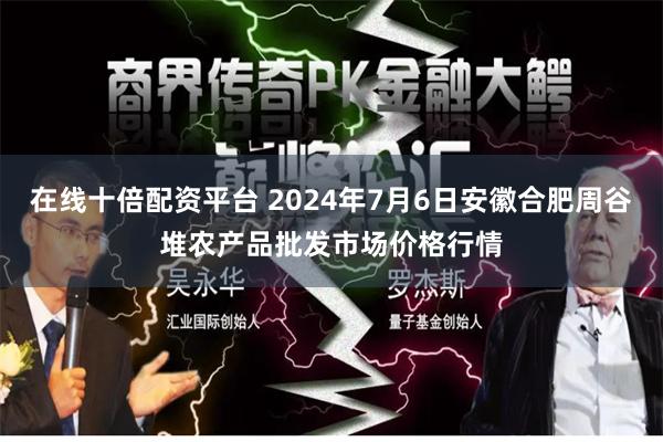 在线十倍配资平台 2024年7月6日安徽合肥周谷堆农产品批发市场价格行情