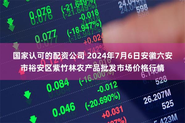 国家认可的配资公司 2024年7月6日安徽六安市裕安区紫竹林农产品批发市场价格行情