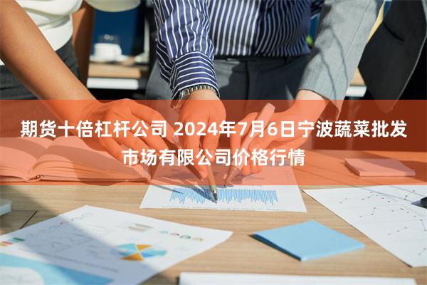 期货十倍杠杆公司 2024年7月6日宁波蔬菜批发市场有限公司价格行情