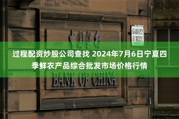 过程配资炒股公司查找 2024年7月6日宁夏四季鲜农产品综合批发市场价格行情