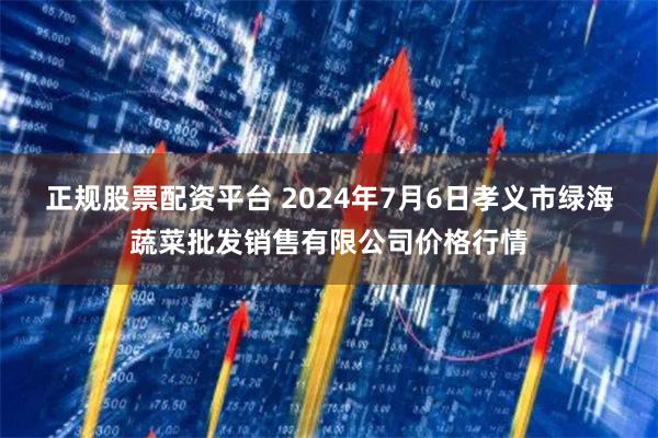 正规股票配资平台 2024年7月6日孝义市绿海蔬菜批发销售有限公司价格行情