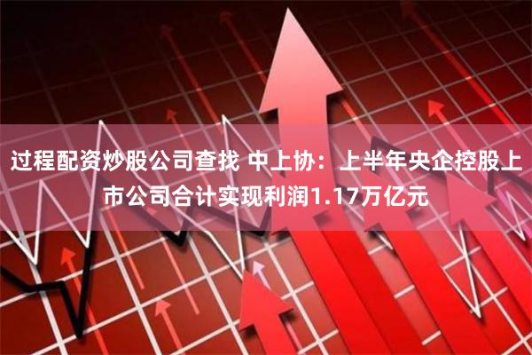 过程配资炒股公司查找 中上协：上半年央企控股上市公司合计实现利润1.17万亿元