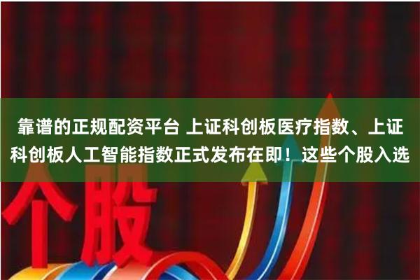 靠谱的正规配资平台 上证科创板医疗指数、上证科创板人工智能指数正式发布在即！这些个股入选