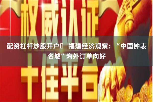 配资杠杆炒股开户	 福建经济观察：“中国钟表名城”海外订单向好