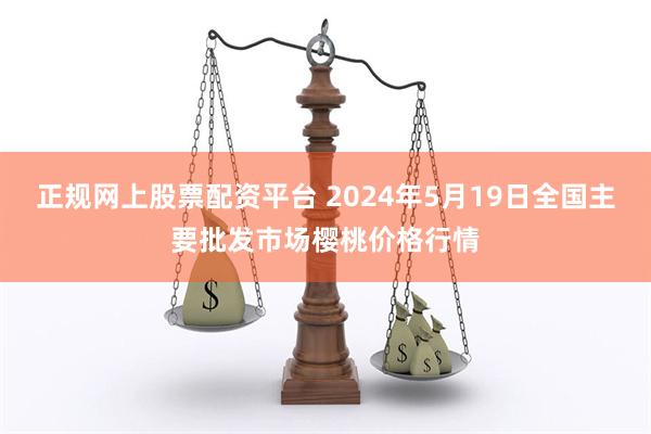 正规网上股票配资平台 2024年5月19日全国主要批发市场樱桃价格行情