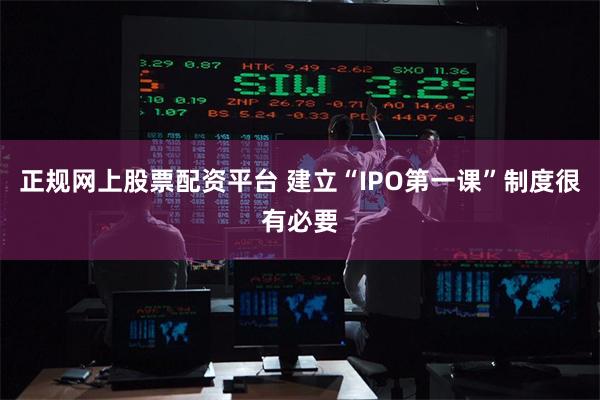 正规网上股票配资平台 建立“IPO第一课”制度很有必要