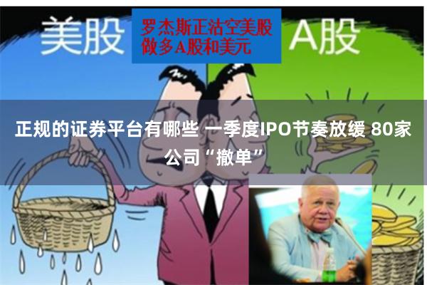 正规的证券平台有哪些 一季度IPO节奏放缓 80家公司“撤单”