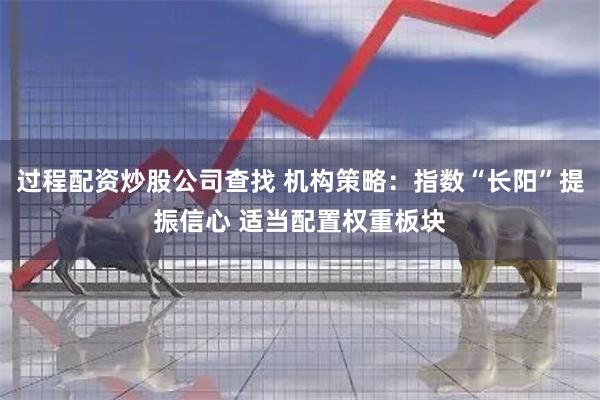 过程配资炒股公司查找 机构策略：指数“长阳”提振信心 适当配置权重板块