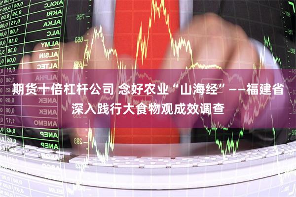 期货十倍杠杆公司 念好农业“山海经”——福建省深入践行大食物观成效调查