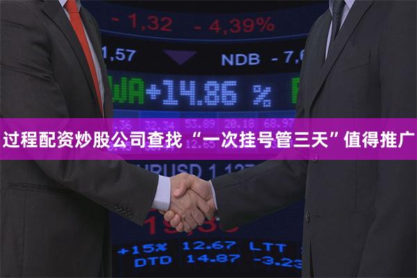 过程配资炒股公司查找 “一次挂号管三天”值得推广