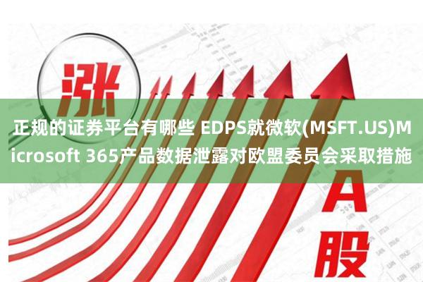 正规的证券平台有哪些 EDPS就微软(MSFT.US)Microsoft 365产品数据泄露对欧盟委员会采取措施