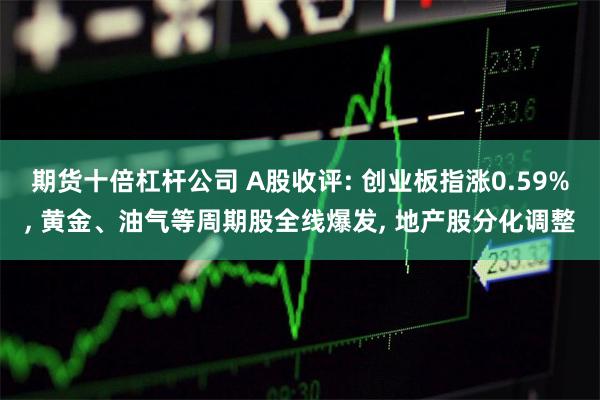 期货十倍杠杆公司 A股收评: 创业板指涨0.59%, 黄金、油气等周期股全线爆发, 地产股分化调整