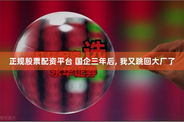 正规股票配资平台 国企三年后, 我又跳回大厂了