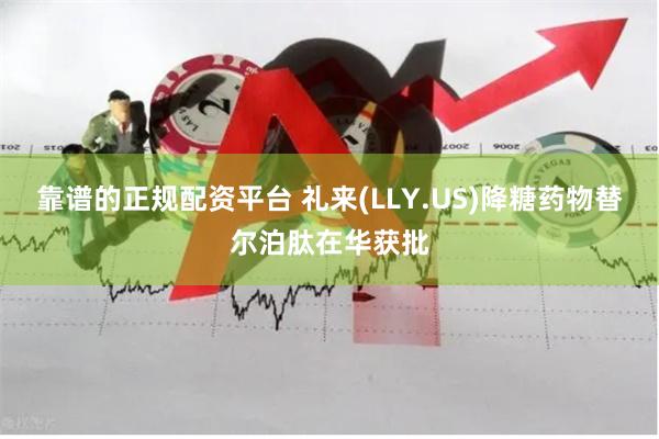 靠谱的正规配资平台 礼来(LLY.US)降糖药物替尔泊肽在华获批