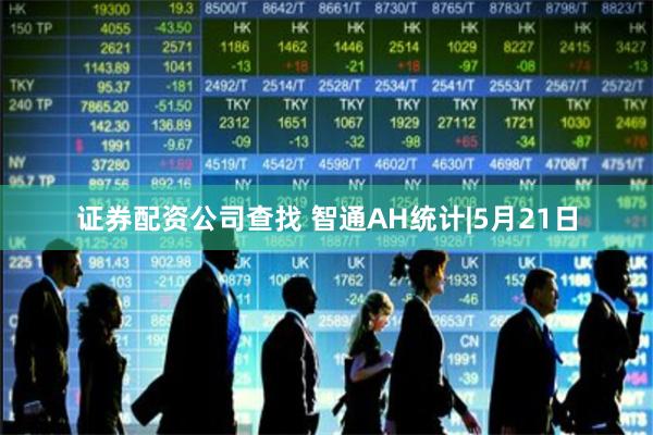 证券配资公司查找 智通AH统计|5月21日