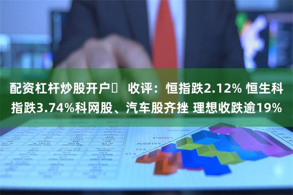 配资杠杆炒股开户	 收评：恒指跌2.12% 恒生科指跌3.74%科网股、汽车股齐挫 理想收跌逾19%