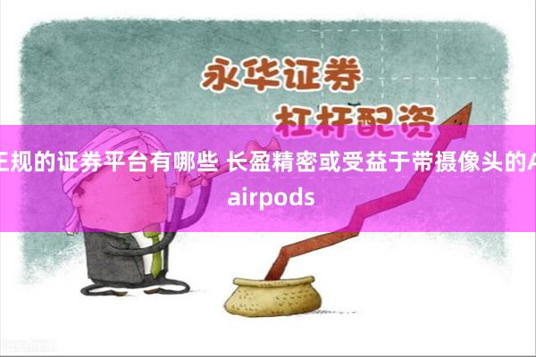 正规的证券平台有哪些 长盈精密或受益于带摄像头的AI airpods