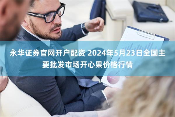 永华证券官网开户配资 2024年5月23日全国主要批发市场开心果价格行情