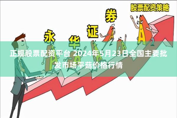 正规股票配资平台 2024年5月23日全国主要批发市场平菇价格行情