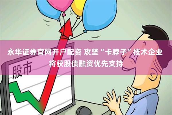 永华证券官网开户配资 攻坚“卡脖子”技术企业 将获股债融资优先支持