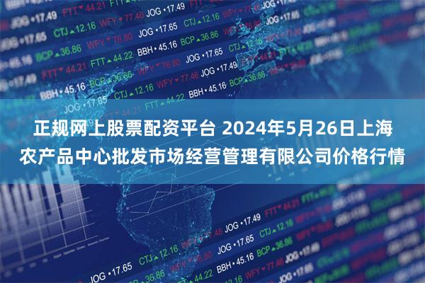 正规网上股票配资平台 2024年5月26日上海农产品中心批发市场经营管理有限公司价格行情