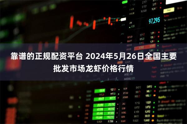 靠谱的正规配资平台 2024年5月26日全国主要批发市场龙虾价格行情