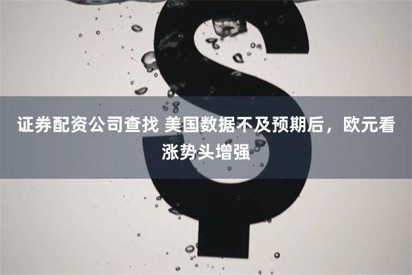 证券配资公司查找 美国数据不及预期后，欧元看涨势头增强