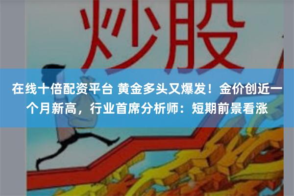 在线十倍配资平台 黄金多头又爆发！金价创近一个月新高，行业首席分析师：短期前景看涨