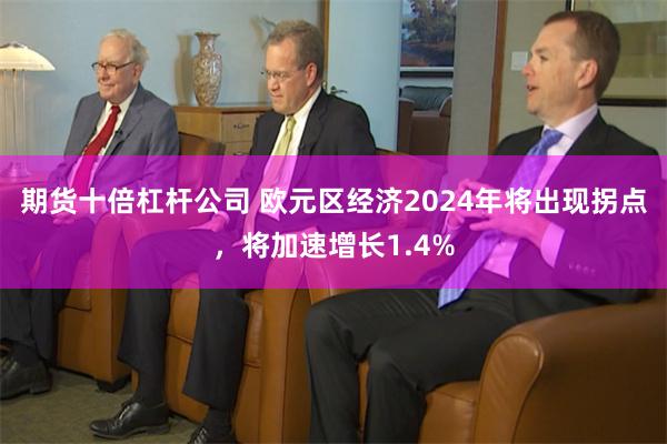 期货十倍杠杆公司 欧元区经济2024年将出现拐点，将加速增长1.4%