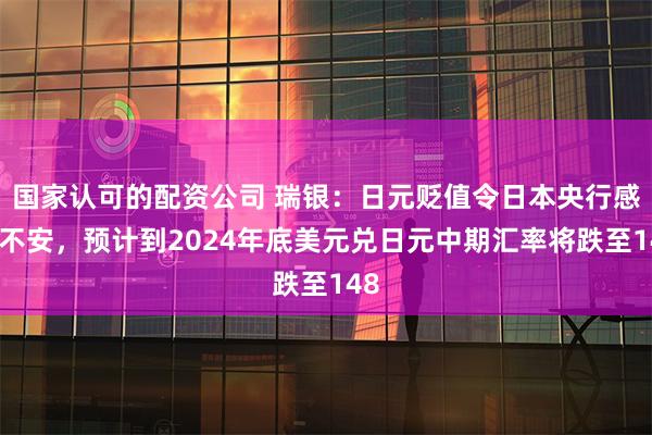 国家认可的配资公司 瑞银：日元贬值令日本央行感到不安，预计到2024年底美元兑日元中期汇率将跌至148