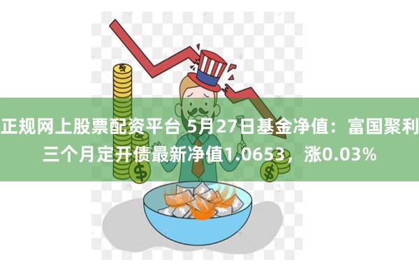 正规网上股票配资平台 5月27日基金净值：富国聚利三个月定开债最新净值1.0653，涨0.03%