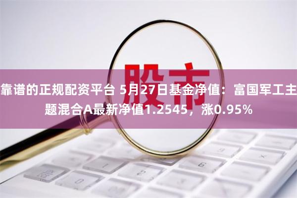 靠谱的正规配资平台 5月27日基金净值：富国军工主题混合A最新净值1.2545，涨0.95%