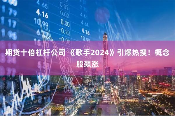 期货十倍杠杆公司 《歌手2024》引爆热搜！概念股飙涨