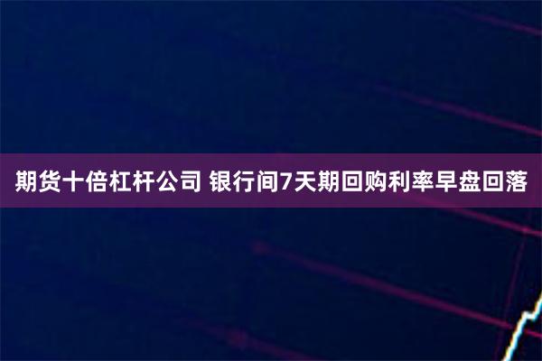 期货十倍杠杆公司 银行间7天期回购利率早盘回落