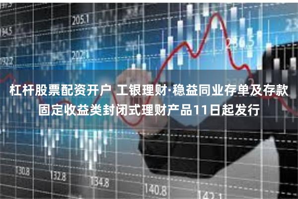 杠杆股票配资开户 工银理财·稳益同业存单及存款固定收益类封闭式理财产品11日起发行