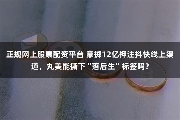 正规网上股票配资平台 豪掷12亿押注抖快线上渠道，丸美能撕下“落后生”标签吗？