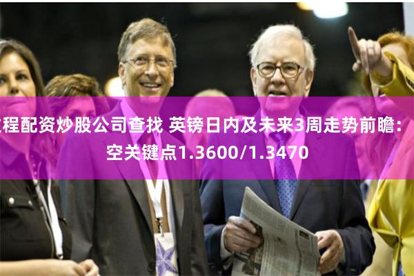 过程配资炒股公司查找 英镑日内及未来3周走势前瞻：多空关键点1.3600/1.3470