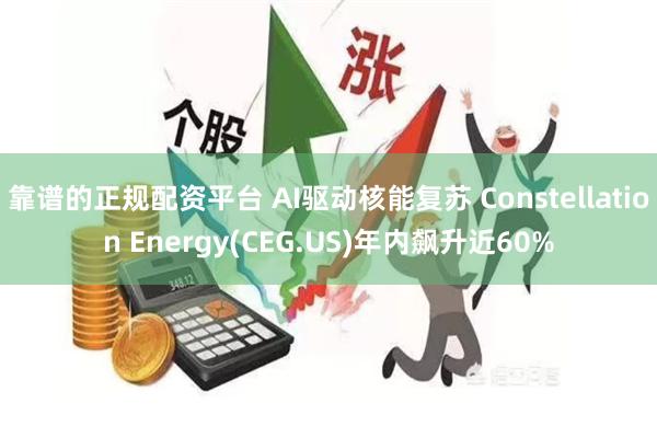 靠谱的正规配资平台 AI驱动核能复苏 Constellation Energy(CEG.US)年内飙升近60%