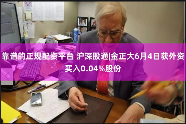 靠谱的正规配资平台 沪深股通|金正大6月4日获外资买入0.04%股份